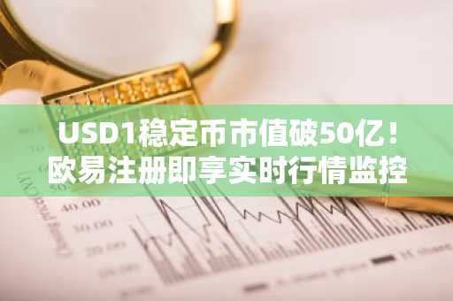 USD1稳定币市值破50亿！欧易注册即享实时行情监控