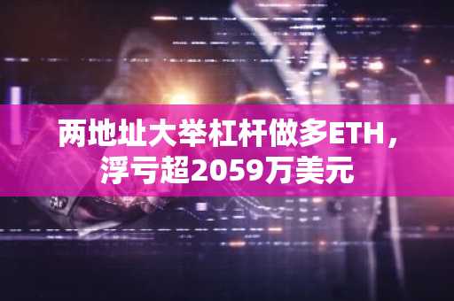 两地址大举杠杆做多ETH，浮亏超2059万美元