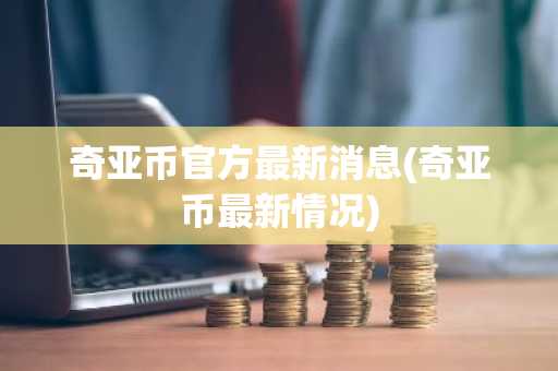 奇亚币官方最新消息(奇亚币最新情况)