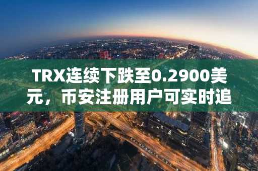 TRX连续下跌至0.2900美元，币安注册用户可实时追踪链上数据