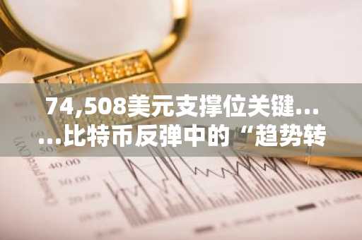 74,508美元支撑位关键……比特币反弹中的“趋势转折”分水岭