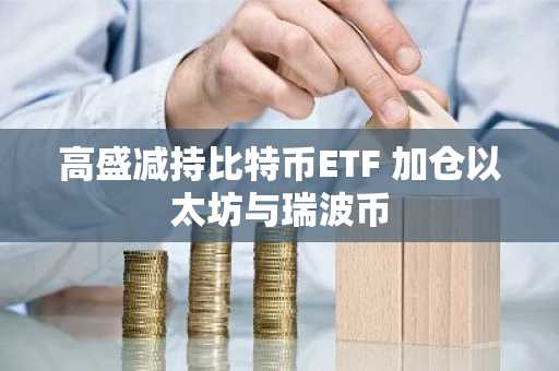 高盛减持比特币ETF 加仓以太坊与瑞波币