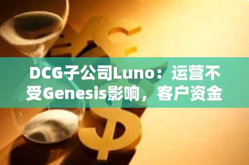 DCG子公司Luno：运营不受Genesis影响，客户资金安全