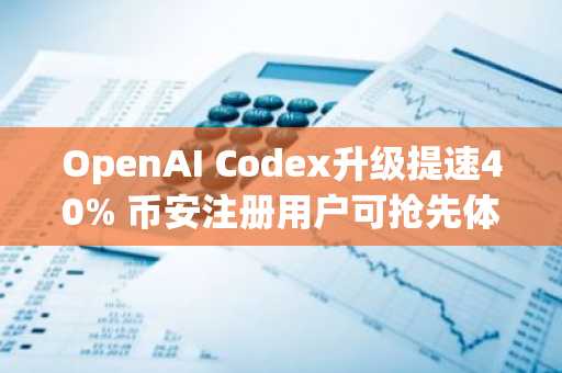 OpenAI Codex升级提速40% 币安注册用户可抢先体验AI编程新生态