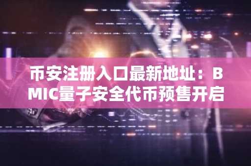 币安注册入口最新地址：BMIC量子安全代币预售开启，以太坊面临后量子时代挑战