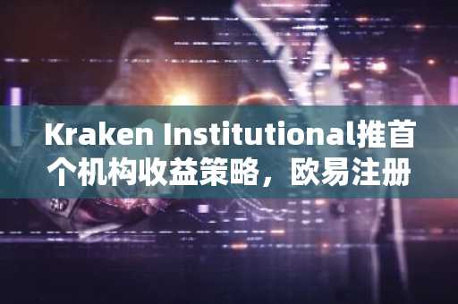Kraken Institutional推首个机构收益策略,欧易注册即享专业加密管理服务