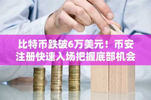 比特币跌破6万美元！币安注册快速入场把握底部机会