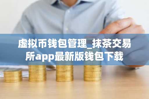 虚拟币钱包管理_抹茶交易所app最新版钱包下载