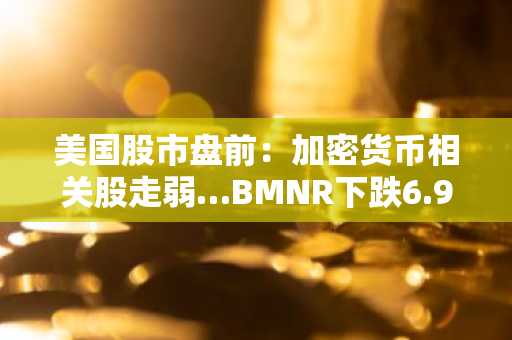 美国股市盘前：加密货币相关股走弱…BMNR下跌6.99%
