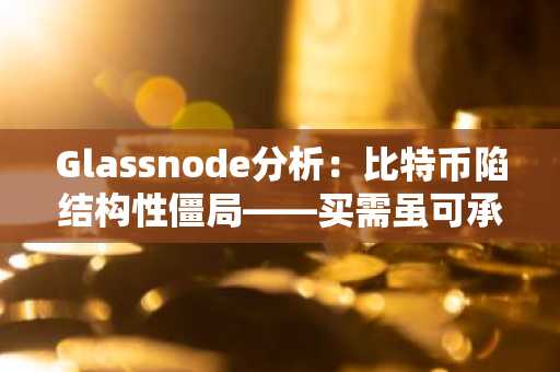 Glassnode分析：比特币陷结构性僵局——买需虽可承接抛压，上涨动能仍受制约