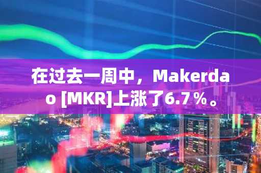 在过去一周中，Makerdao [MKR]上涨了6.7％。
