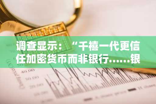调查显示：“千禧一代更信任加密货币而非银行……银行业危机正错失年轻一代”