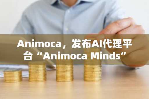 Animoca，发布AI代理平台“Animoca Minds”