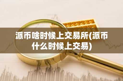 派币啥时候上交易所(派币什么时候上交易)