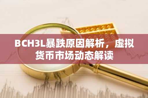 BCH3L暴跌原因解析,虚拟货币市场动态解读