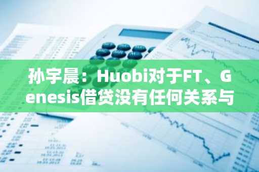 孙宇晨：Huobi对于FT、Genesis借贷没有任何关系与风险敞口