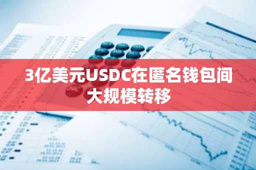 3亿美元USDC在匿名钱包间大规模转移