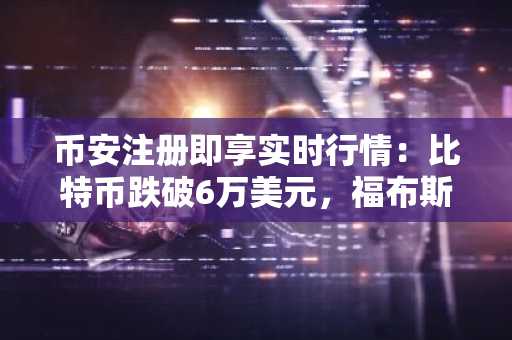 币安注册即享实时行情：比特币跌破6万美元，福布斯封面成泡沫预警