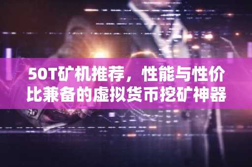 50T矿机推荐，性能与性价比兼备的虚拟货币挖矿神器