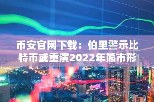 币安官网下载：伯里警示比特币或重演2022年熊市形态