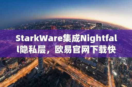 StarkWare集成Nightfall隐私层，欧易官网下载快速注册参与机构级链上交易