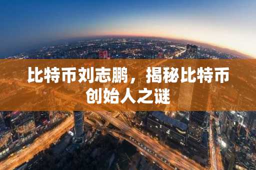 比特币刘志鹏，揭秘比特币创始人之谜