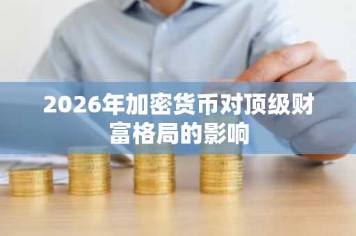 2026年加密货币对顶级财富格局的影响