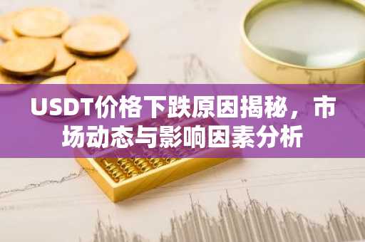 USDT价格下跌原因揭秘，市场动态与影响因素分析