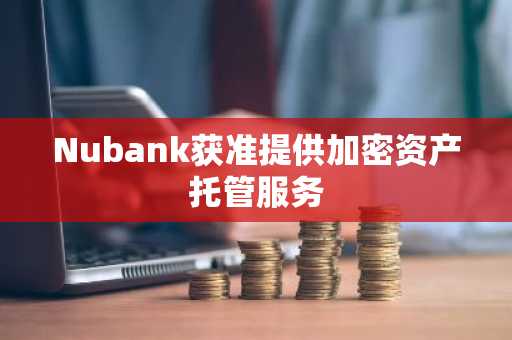 Nubank获准提供加密资产托管服务