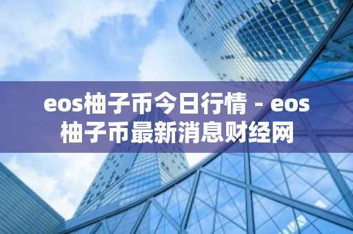 eos柚子币今日行情 - eos柚子币最新消息财经网