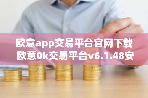 欧意app交易平台官网下载 欧意0k交易平台v6.1.48安装包