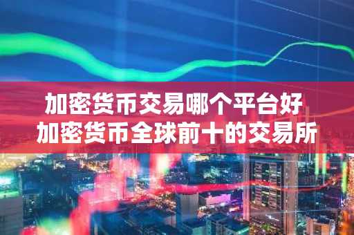 加密货币交易哪个平台好 加密货币全球前十的交易所
