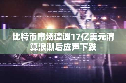 比特币市场遭遇17亿美元清算浪潮后应声下跌