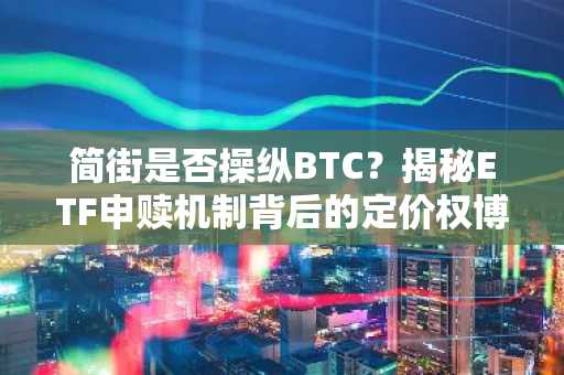 简街是否操纵BTC？揭秘ETF申赎机制背后的定价权博弈