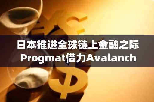 日本推进全球链上金融之际 Progmat借力Avalanche完成20亿美元代币迁移