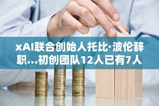 xAI联合创始人托比·波伦辞职…初创团队12人已有7人离职