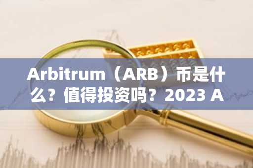 Arbitrum（ARB）币是什么？值得投资吗？2023 ARB币价格预测