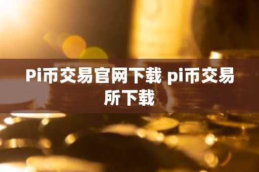 Pi币交易官网下载 pi币交易所下载