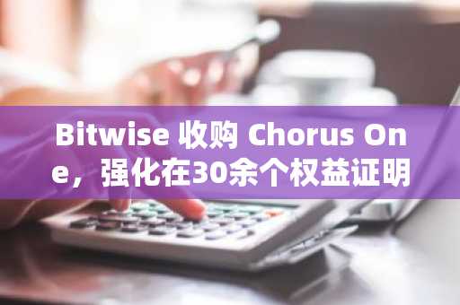 Bitwise 收购 Chorus One，强化在30余个权益证明网络中的机构质押服务