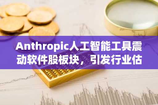 Anthropic人工智能工具震动软件股板块，引发行业估值重估