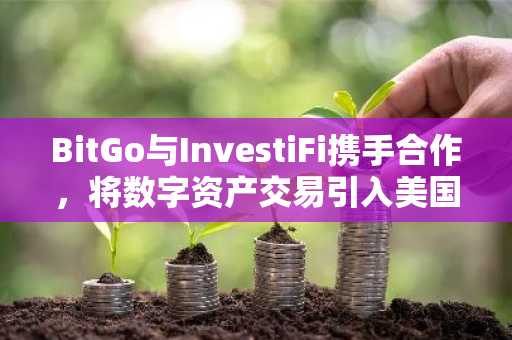 BitGo与InvestiFi携手合作，将数字资产交易引入美国金融机构