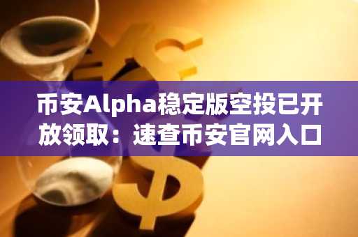 币安Alpha稳定版空投已开放领取：速查币安官网入口与注册资格