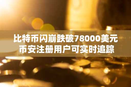 比特币闪崩跌破78000美元 币安注册用户可实时追踪行情与爆仓数据