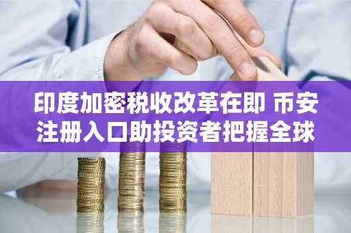 印度加密税收改革在即 币安注册入口助投资者把握全球行情