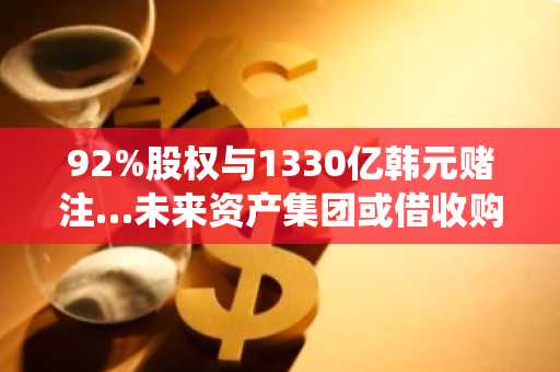 92%股权与1330亿韩元赌注…未来资产集团或借收购Korbit加速“传统金融与加密货币”融合